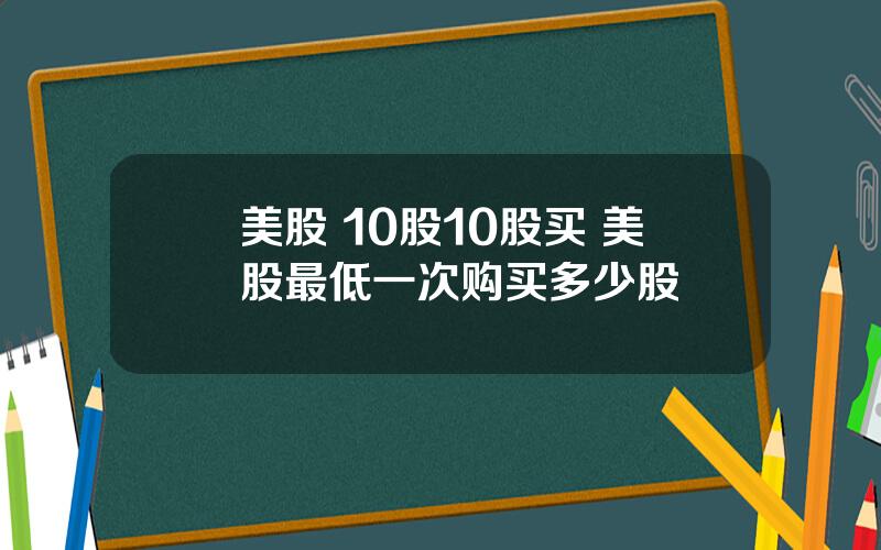 美股 10股10股买 美股最低一次购买多少股